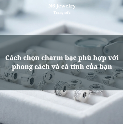 Cách chọn charm bạc phù hợp với phong cách và cá tính của bạn