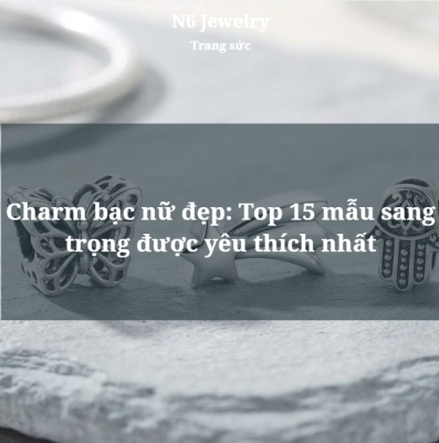 Charm bạc nữ đẹp: Top 15 mẫu sang trọng được yêu thích nhất