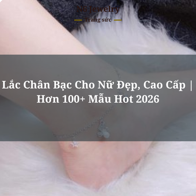 Lắc Chân Bạc Cho Nữ Đẹp, Cao Cấp | Hơn 100+ Mẫu Hot 2026